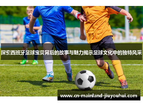 探索西班牙足球宝贝背后的故事与魅力揭示足球文化中的独特风采