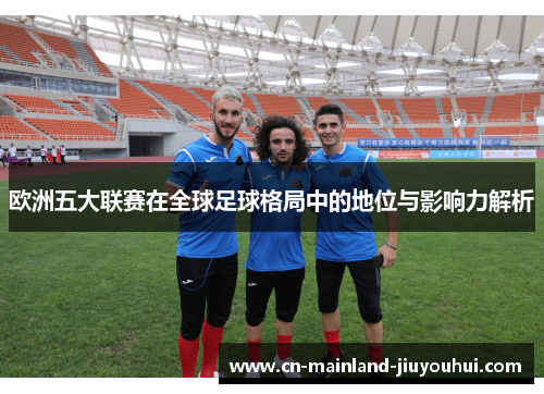 欧洲五大联赛在全球足球格局中的地位与影响力解析 欧洲五大联赛在全球足球格局中的地位与影响力解析