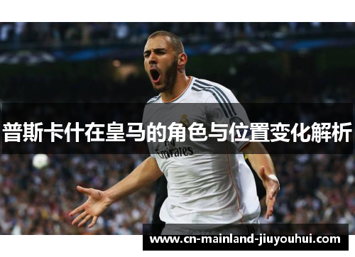 普斯卡什在皇马的角色与位置变化解析 普斯卡什在皇马的角色与位置变化解析
