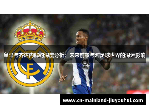 皇马与齐达内解约深度分析：未来前景与对足球世界的深远影响