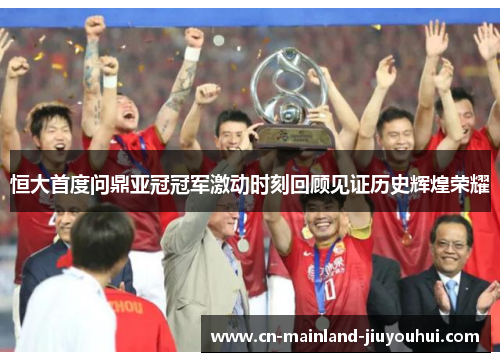 恒大首度问鼎亚冠冠军激动时刻回顾见证历史辉煌荣耀