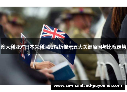 澳大利亚对日本失利深度解析揭示五大关键原因与比赛走势