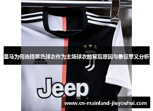皇马为何选择黑色球衣作为主场球衣的背后原因与象征意义分析 皇马为何选择黑色球衣作为主场球衣的背后原因与象征意义分析
