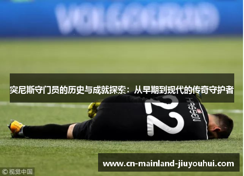 突尼斯守门员的历史与成就探索:从早期到现代的传奇守护者 突尼斯守门员的历史与成就探索:从早期到现代的传奇守护者