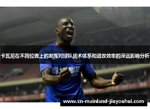 卡瓦尼在不同位置上的发挥对球队战术体系和进攻效率的深远影响分析