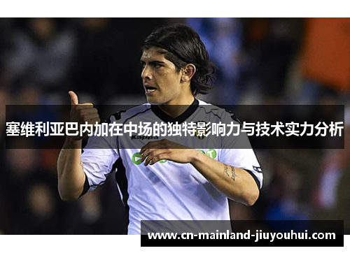 塞维利亚巴内加在中场的独特影响力与技术实力分析