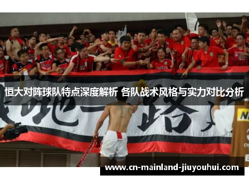 恒大对阵球队特点深度解析 各队战术风格与实力对比分析
