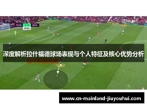 深度解析拉什福德球场表现与个人特征及核心优势分析