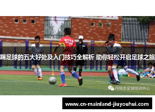 踢足球的五大好处及入门技巧全解析 助你轻松开启足球之旅 踢足球的五大好处及入门技巧全解析 助你轻松开启足球之旅
