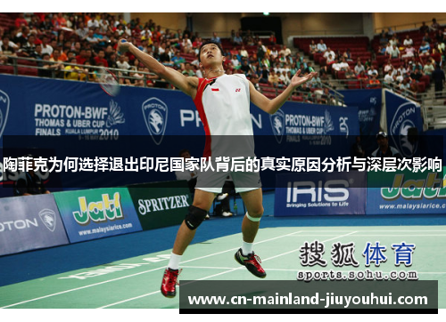 陶菲克为何选择退出印尼国家队背后的真实原因分析与深层次影响 陶菲克为何选择退出印尼国家队背后的真实原因分析与深层次影响