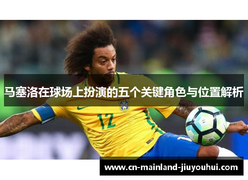 马塞洛在球场上扮演的五个关键角色与位置解析 马塞洛在球场上扮演的五个关键角色与位置解析