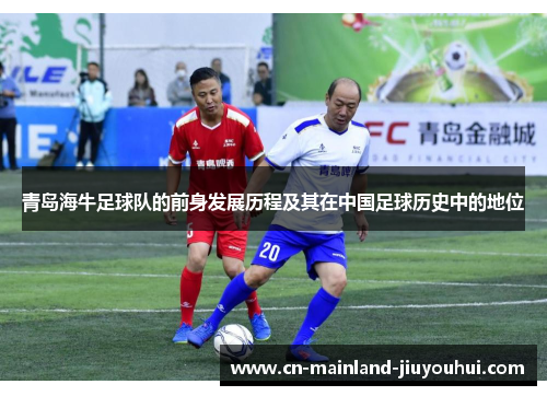 青岛海牛足球队的前身发展历程及其在中国足球历史中的地位