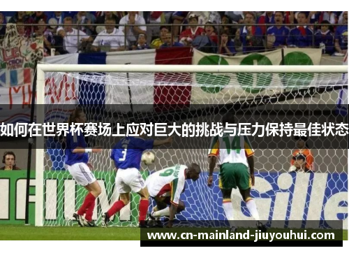 如何在世界杯赛场上应对巨大的挑战与压力保持最佳状态