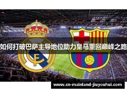 如何打破巴萨主导地位助力皇马重回巅峰之路