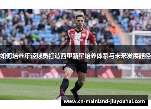 如何培养年轻球员打造西甲新星培养体系与未来发展路径 如何培养年轻球员打造西甲新星培养体系与未来发展路径