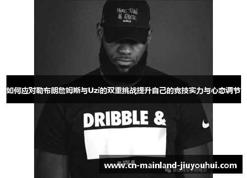 如何应对勒布朗詹姆斯与Uzi的双重挑战提升自己的竞技实力与心态调节 如何应对勒布朗詹姆斯与Uzi的双重挑战提升自己的竞技实力与心态调节