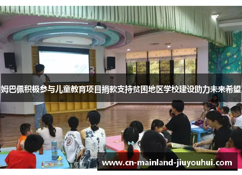 姆巴佩积极参与儿童教育项目捐款支持贫困地区学校建设助力未来希望