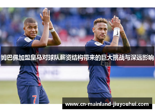 姆巴佩加盟皇马对球队薪资结构带来的巨大挑战与深远影响