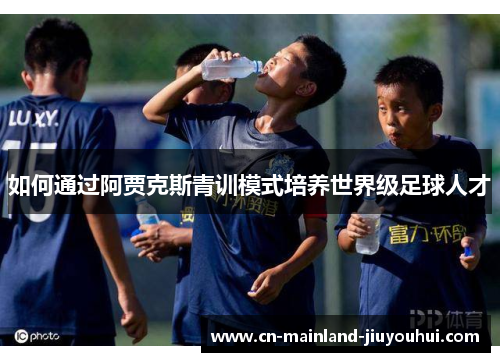 如何通过阿贾克斯青训模式培养世界级足球人才