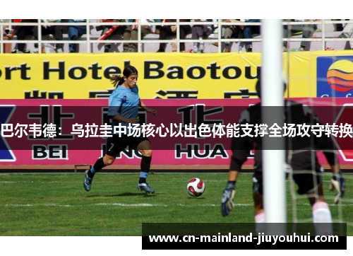 巴尔韦德：乌拉圭中场核心以出色体能支撑全场攻守转换