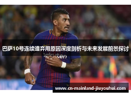 巴萨10号连续遭弃用原因深度剖析与未来发展前景探讨