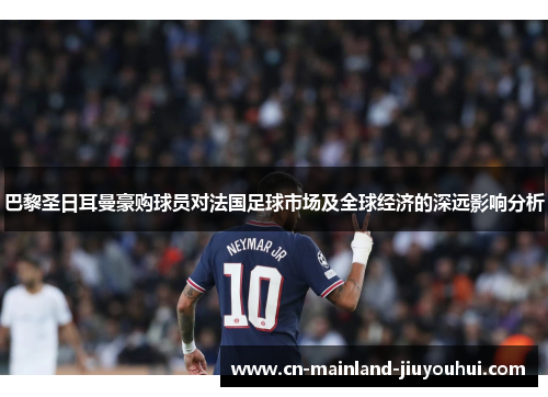 巴黎圣日耳曼豪购球员对法国足球市场及全球经济的深远影响分析 巴黎圣日耳曼豪购球员对法国足球市场及全球经济的深远影响分析