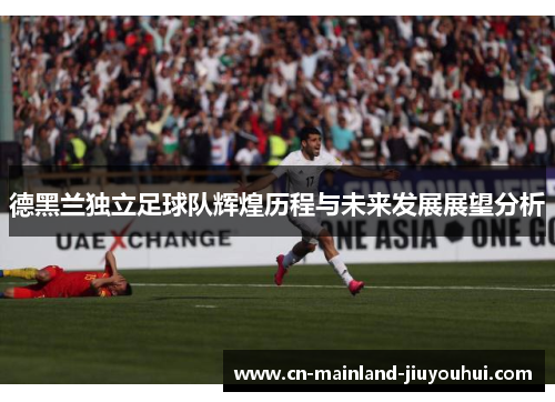德黑兰独立足球队辉煌历程与未来发展展望分析