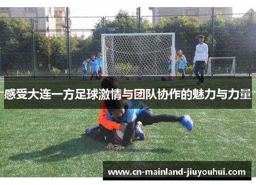 感受大连一方足球激情与团队协作的魅力与力量 感受大连一方足球激情与团队协作的魅力与力量