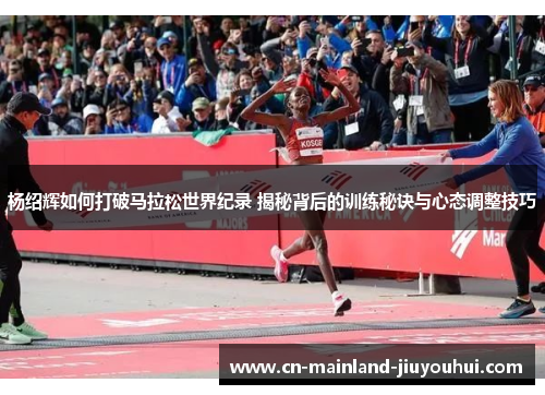 杨绍辉如何打破马拉松世界纪录 揭秘背后的训练秘诀与心态调整技巧 杨绍辉如何打破马拉松世界纪录 揭秘背后的训练秘诀与心态调整技巧