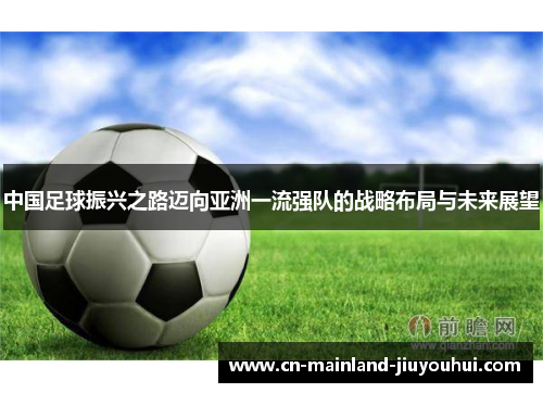 中国足球振兴之路迈向亚洲一流强队的战略布局与未来展望 中国足球振兴之路迈向亚洲一流强队的战略布局与未来展望