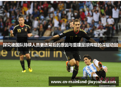 探究德国队持续人员更迭背后的原因与重建足球辉煌的深层动因 探究德国队持续人员更迭背后的原因与重建足球辉煌的深层动因