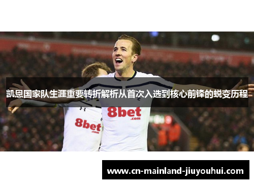 凯恩国家队生涯重要转折解析从首次入选到核心前锋的蜕变历程