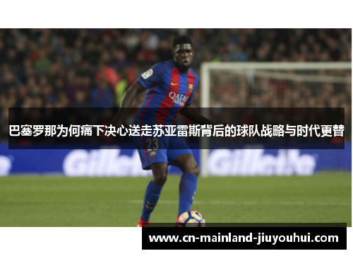 巴塞罗那为何痛下决心送走苏亚雷斯背后的球队战略与时代更替