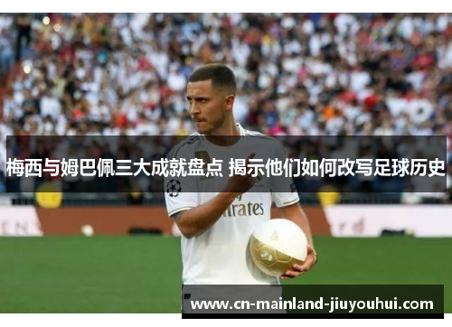 梅西与姆巴佩三大成就盘点 揭示他们如何改写足球历史