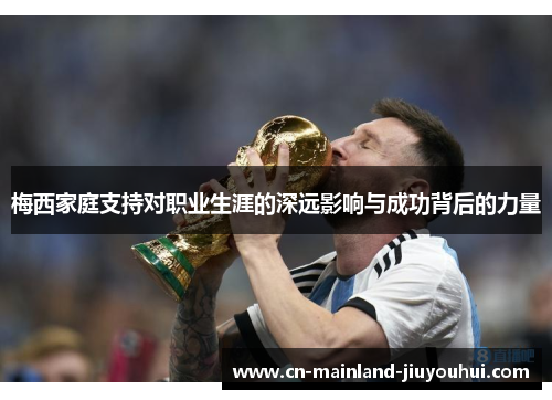 梅西家庭支持对职业生涯的深远影响与成功背后的力量 梅西家庭支持对职业生涯的深远影响与成功背后的力量