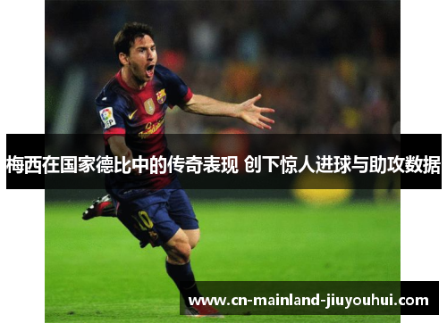 梅西在国家德比中的传奇表现 创下惊人进球与助攻数据