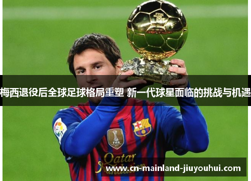 梅西退役后全球足球格局重塑 新一代球星面临的挑战与机遇 梅西退役后全球足球格局重塑 新一代球星面临的挑战与机遇