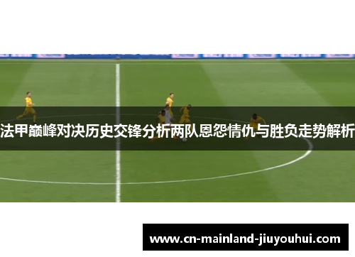 法甲巅峰对决历史交锋分析两队恩怨情仇与胜负走势解析 法甲巅峰对决历史交锋分析两队恩怨情仇与胜负走势解析