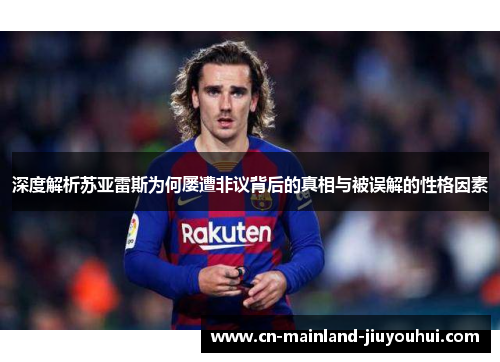 深度解析苏亚雷斯为何屡遭非议背后的真相与被误解的性格因素