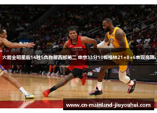 火箭全明星后14胜5负稳居西部第二 申京33分10板格林21+8+6表现亮眼 火箭全明星后14胜5负稳居西部第二 申京33分10板格林21+8+6表现亮眼