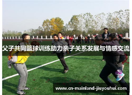 父子共同篮球训练助力亲子关系发展与情感交流