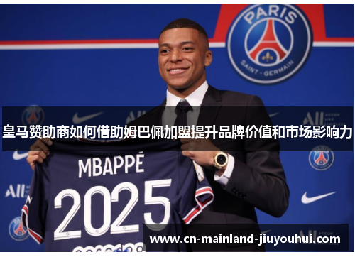 皇马赞助商如何借助姆巴佩加盟提升品牌价值和市场影响力 皇马赞助商如何借助姆巴佩加盟提升品牌价值和市场影响力