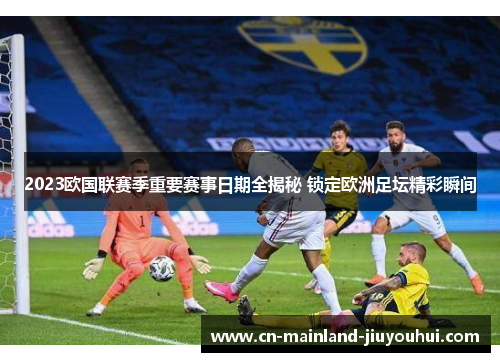 2023欧国联赛季重要赛事日期全揭秘 锁定欧洲足坛精彩瞬间