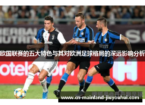 欧国联赛的五大特色与其对欧洲足球格局的深远影响分析 欧国联赛的五大特色与其对欧洲足球格局的深远影响分析