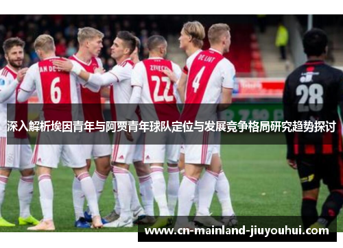 深入解析埃因青年与阿贾青年球队定位与发展竞争格局研究趋势探讨 深入解析埃因青年与阿贾青年球队定位与发展竞争格局研究趋势探讨