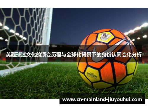 英超球迷文化的演变历程与全球化背景下的身份认同变化分析 英超球迷文化的演变历程与全球化背景下的身份认同变化分析