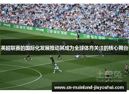 英超联赛的国际化发展推动其成为全球体育关注的核心舞台 英超联赛的国际化发展推动其成为全球体育关注的核心舞台