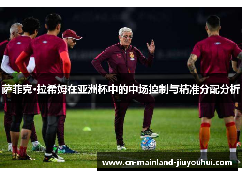 萨菲克·拉希姆在亚洲杯中的中场控制与精准分配分析