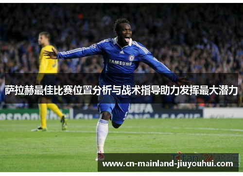 萨拉赫最佳比赛位置分析与战术指导助力发挥最大潜力 萨拉赫最佳比赛位置分析与战术指导助力发挥最大潜力