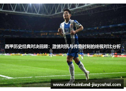 西甲历史经典对决回顾:激情对抗与传奇时刻的终极对比分析 西甲历史经典对决回顾:激情对抗与传奇时刻的终极对比分析